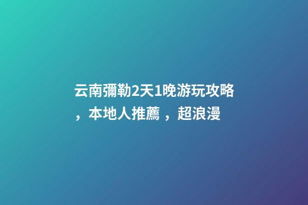 云南彌勒2天1晚游玩攻略，本地人推薦，超浪漫